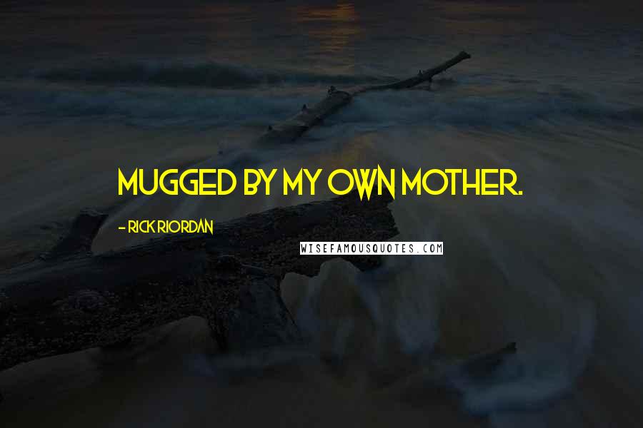 Rick Riordan Quotes: Mugged by my own mother.