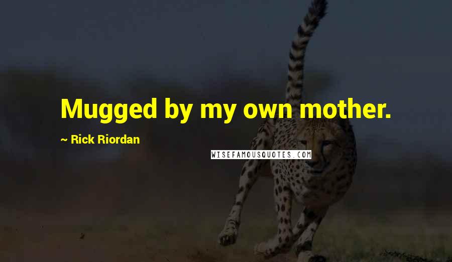 Rick Riordan Quotes: Mugged by my own mother.