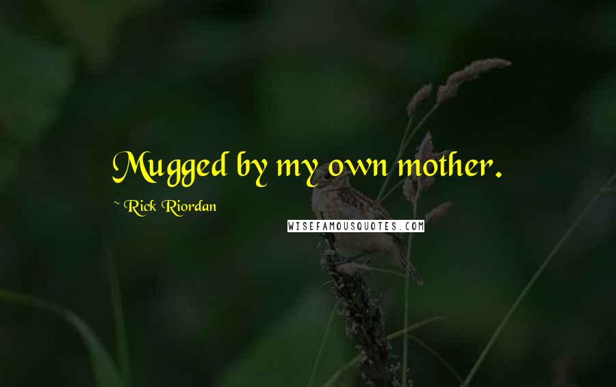 Rick Riordan Quotes: Mugged by my own mother.