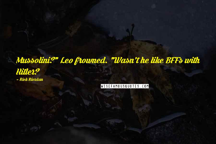 Rick Riordan Quotes: Mussolini?" Leo frowned. "Wasn't he like BFFs with Hitler?