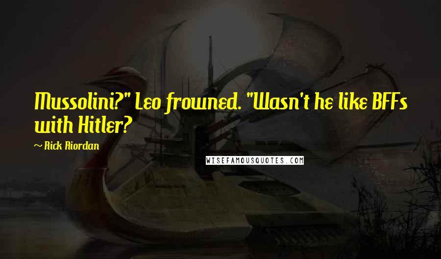 Rick Riordan Quotes: Mussolini?" Leo frowned. "Wasn't he like BFFs with Hitler?