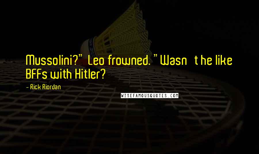 Rick Riordan Quotes: Mussolini?" Leo frowned. "Wasn't he like BFFs with Hitler?