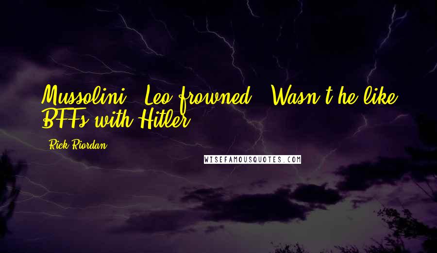 Rick Riordan Quotes: Mussolini?" Leo frowned. "Wasn't he like BFFs with Hitler?