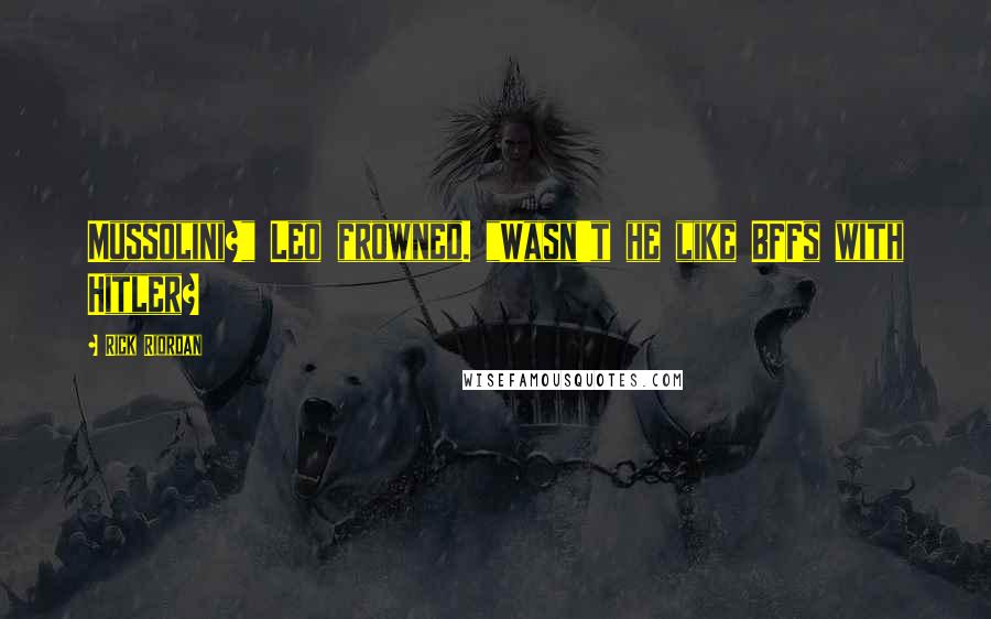 Rick Riordan Quotes: Mussolini?" Leo frowned. "Wasn't he like BFFs with Hitler?