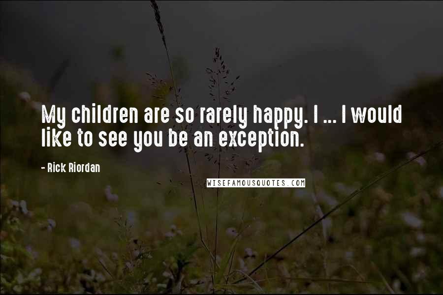 Rick Riordan Quotes: My children are so rarely happy. I ... I would like to see you be an exception.