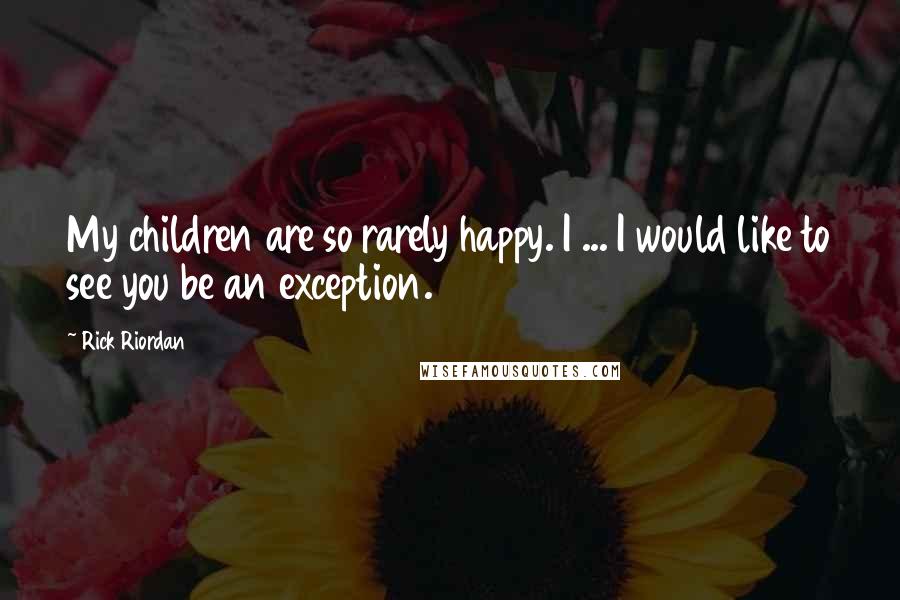 Rick Riordan Quotes: My children are so rarely happy. I ... I would like to see you be an exception.