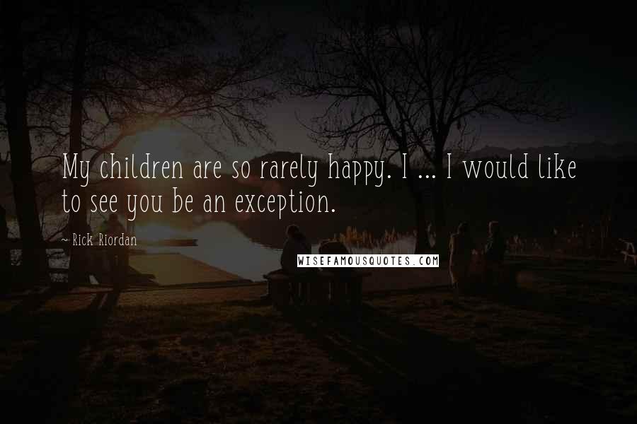 Rick Riordan Quotes: My children are so rarely happy. I ... I would like to see you be an exception.