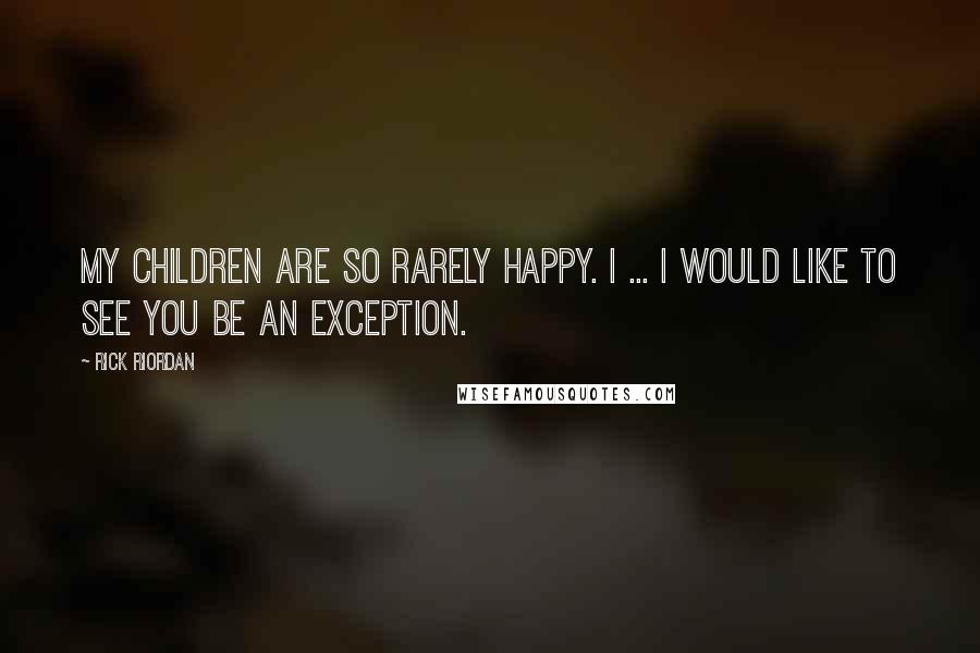 Rick Riordan Quotes: My children are so rarely happy. I ... I would like to see you be an exception.