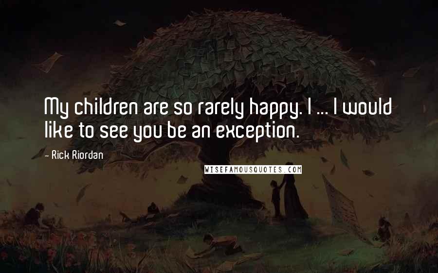 Rick Riordan Quotes: My children are so rarely happy. I ... I would like to see you be an exception.