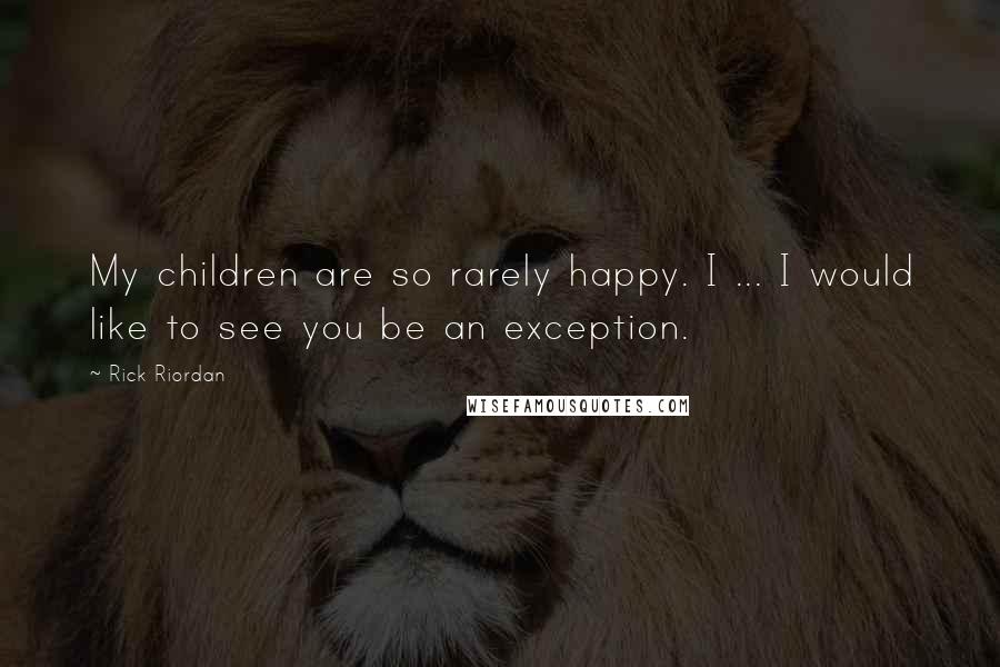 Rick Riordan Quotes: My children are so rarely happy. I ... I would like to see you be an exception.