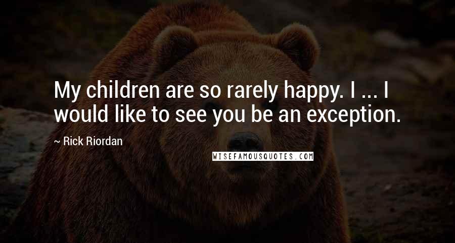 Rick Riordan Quotes: My children are so rarely happy. I ... I would like to see you be an exception.