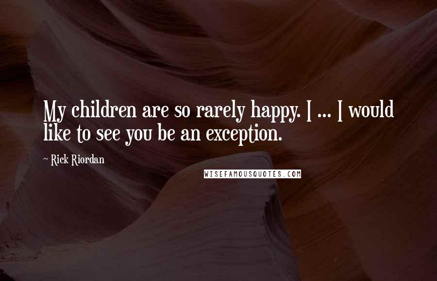 Rick Riordan Quotes: My children are so rarely happy. I ... I would like to see you be an exception.