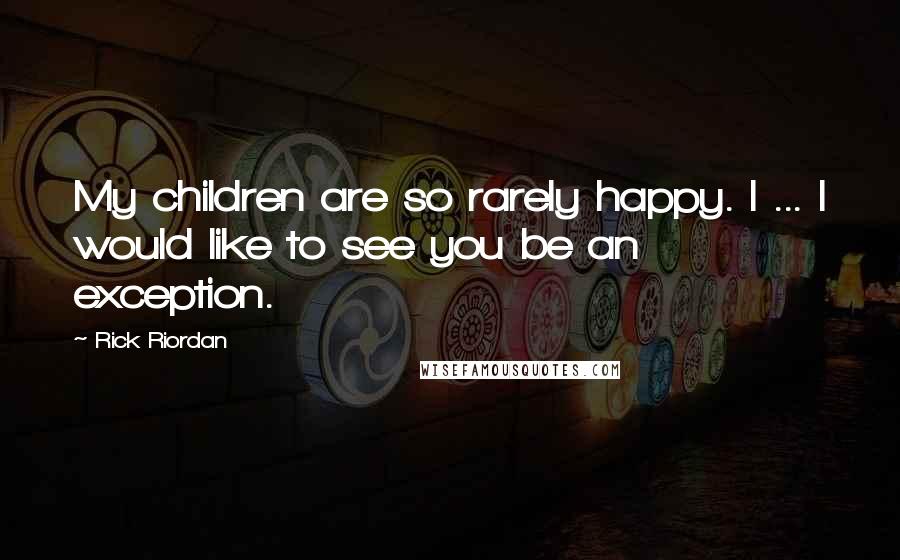 Rick Riordan Quotes: My children are so rarely happy. I ... I would like to see you be an exception.