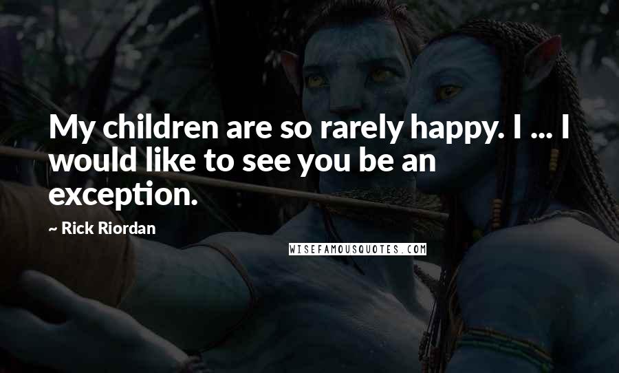 Rick Riordan Quotes: My children are so rarely happy. I ... I would like to see you be an exception.