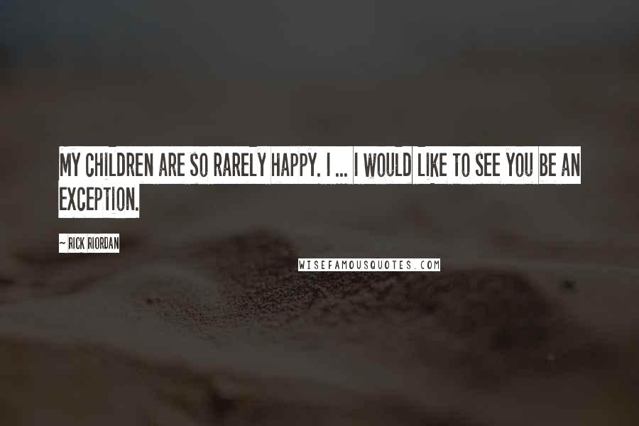 Rick Riordan Quotes: My children are so rarely happy. I ... I would like to see you be an exception.