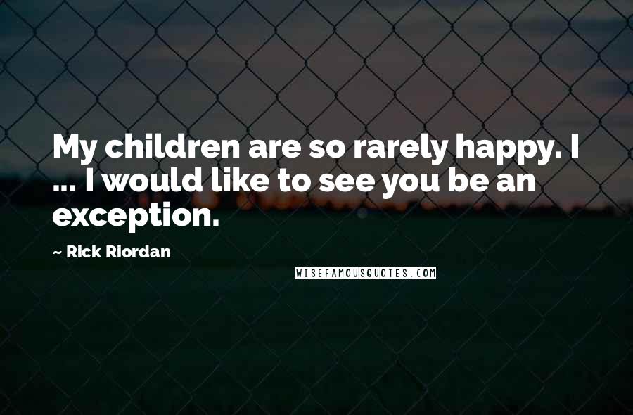 Rick Riordan Quotes: My children are so rarely happy. I ... I would like to see you be an exception.