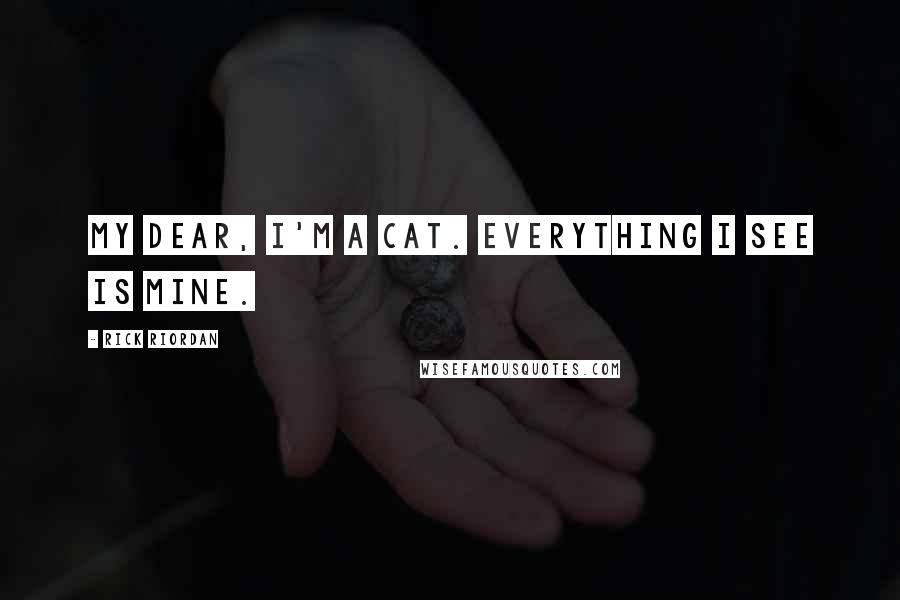 Rick Riordan Quotes: My dear, I'm a cat. Everything I see is mine.