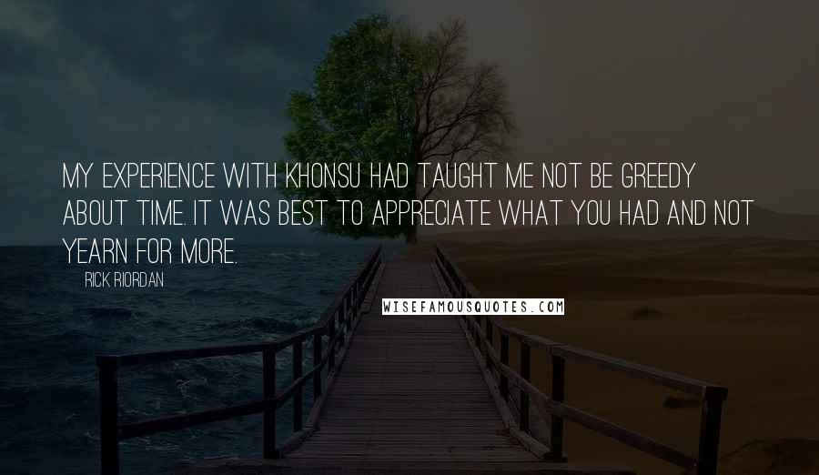 Rick Riordan Quotes: My experience with Khonsu had taught me not be greedy about time. It was best to appreciate what you had and not yearn for more.