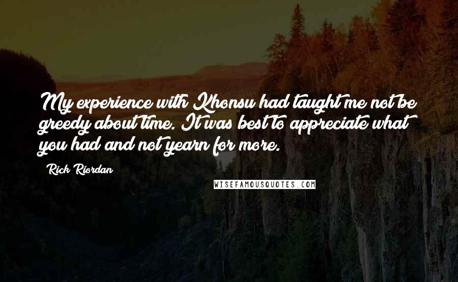 Rick Riordan Quotes: My experience with Khonsu had taught me not be greedy about time. It was best to appreciate what you had and not yearn for more.