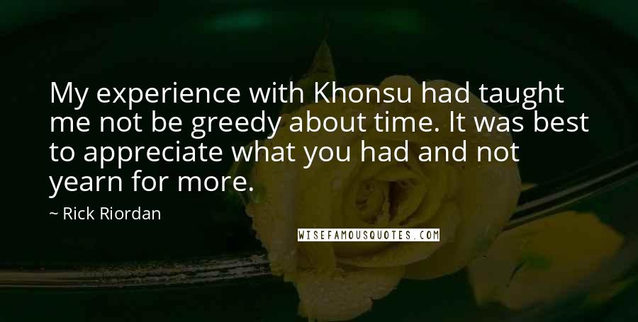 Rick Riordan Quotes: My experience with Khonsu had taught me not be greedy about time. It was best to appreciate what you had and not yearn for more.