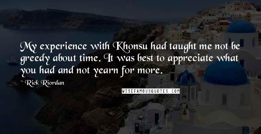 Rick Riordan Quotes: My experience with Khonsu had taught me not be greedy about time. It was best to appreciate what you had and not yearn for more.