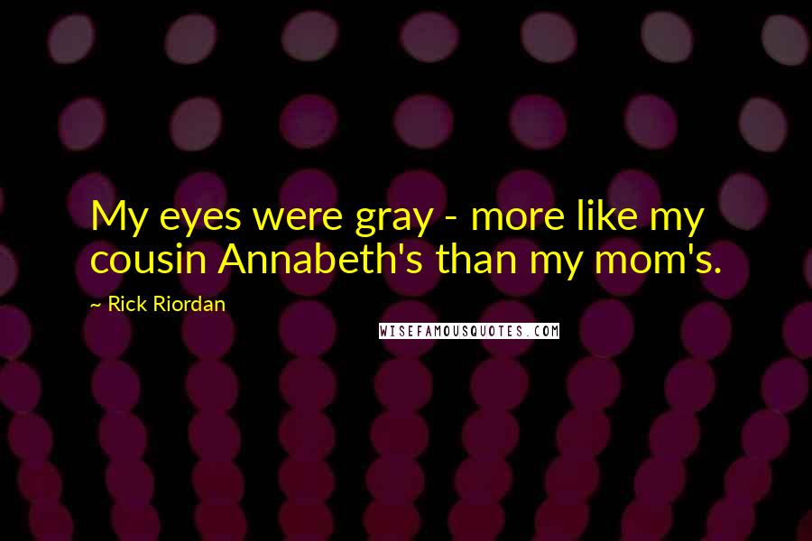 Rick Riordan Quotes: My eyes were gray - more like my cousin Annabeth's than my mom's.