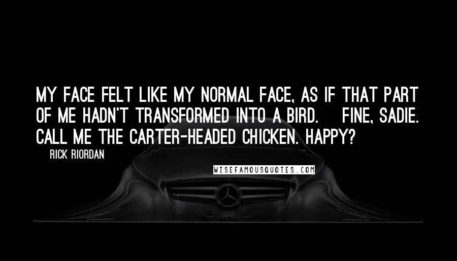 Rick Riordan Quotes: My face felt like my normal face, as if that part of me hadn't transformed into a bird. [Fine, Sadie. Call me the Carter-headed chicken. Happy?]