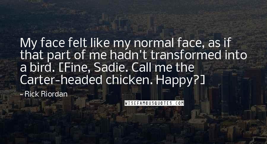 Rick Riordan Quotes: My face felt like my normal face, as if that part of me hadn't transformed into a bird. [Fine, Sadie. Call me the Carter-headed chicken. Happy?]