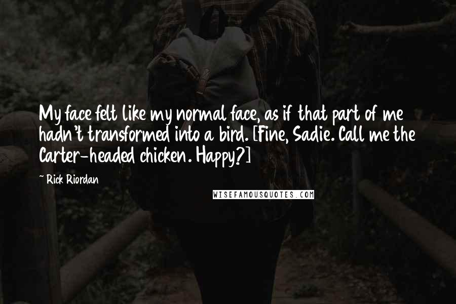 Rick Riordan Quotes: My face felt like my normal face, as if that part of me hadn't transformed into a bird. [Fine, Sadie. Call me the Carter-headed chicken. Happy?]