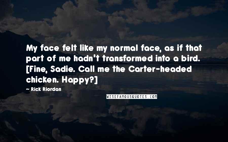 Rick Riordan Quotes: My face felt like my normal face, as if that part of me hadn't transformed into a bird. [Fine, Sadie. Call me the Carter-headed chicken. Happy?]