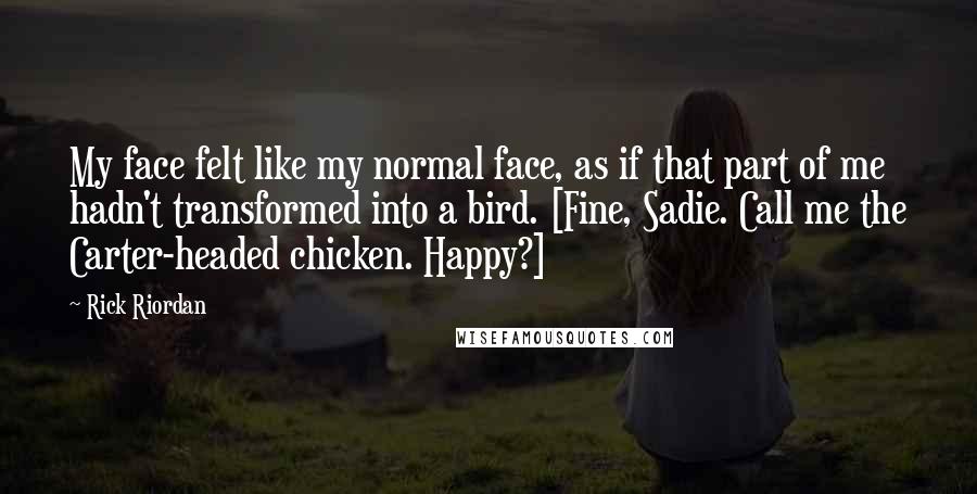 Rick Riordan Quotes: My face felt like my normal face, as if that part of me hadn't transformed into a bird. [Fine, Sadie. Call me the Carter-headed chicken. Happy?]