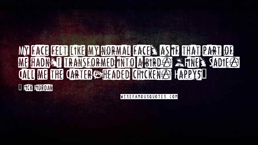 Rick Riordan Quotes: My face felt like my normal face, as if that part of me hadn't transformed into a bird. [Fine, Sadie. Call me the Carter-headed chicken. Happy?]