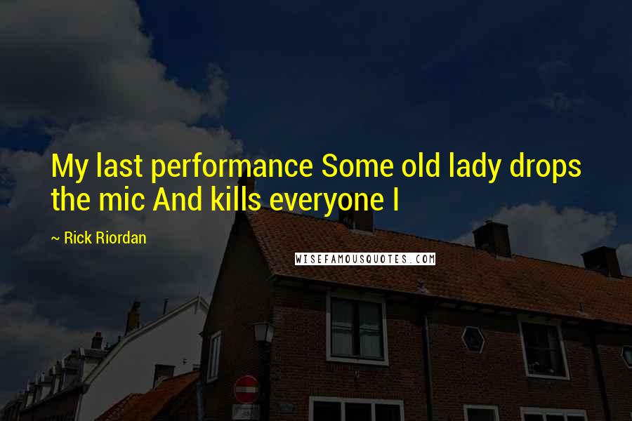 Rick Riordan Quotes: My last performance Some old lady drops the mic And kills everyone I