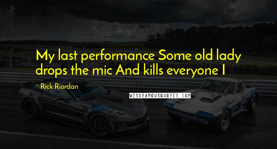 Rick Riordan Quotes: My last performance Some old lady drops the mic And kills everyone I