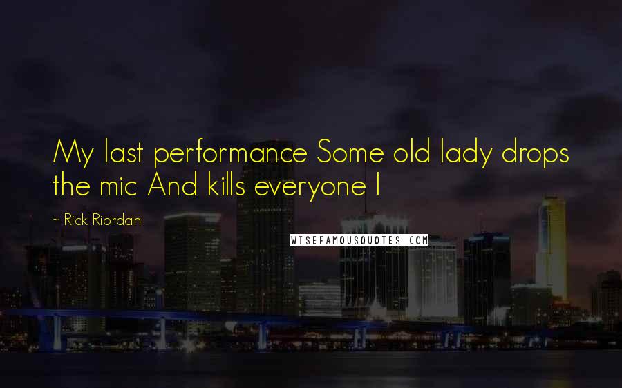 Rick Riordan Quotes: My last performance Some old lady drops the mic And kills everyone I