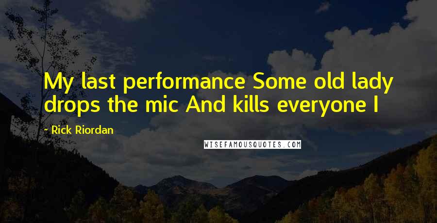 Rick Riordan Quotes: My last performance Some old lady drops the mic And kills everyone I