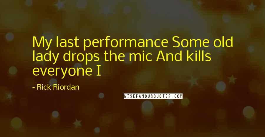 Rick Riordan Quotes: My last performance Some old lady drops the mic And kills everyone I