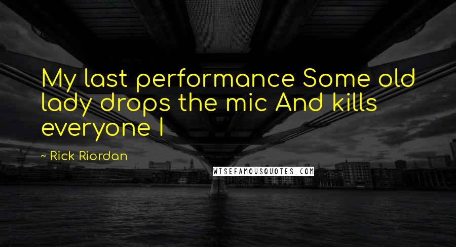 Rick Riordan Quotes: My last performance Some old lady drops the mic And kills everyone I