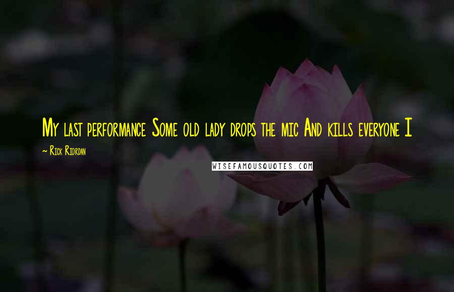 Rick Riordan Quotes: My last performance Some old lady drops the mic And kills everyone I