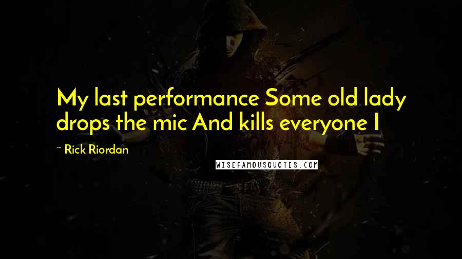 Rick Riordan Quotes: My last performance Some old lady drops the mic And kills everyone I