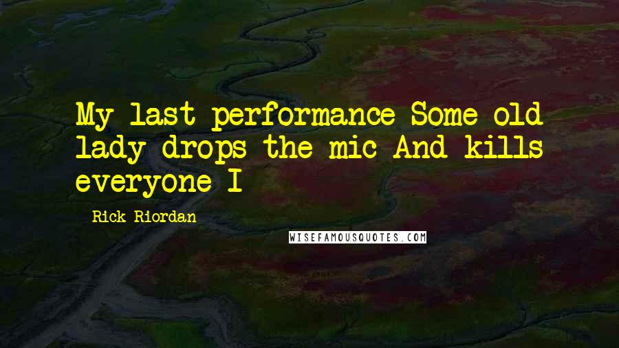 Rick Riordan Quotes: My last performance Some old lady drops the mic And kills everyone I