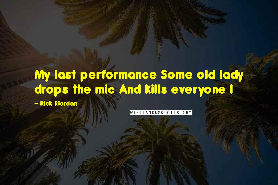 Rick Riordan Quotes: My last performance Some old lady drops the mic And kills everyone I