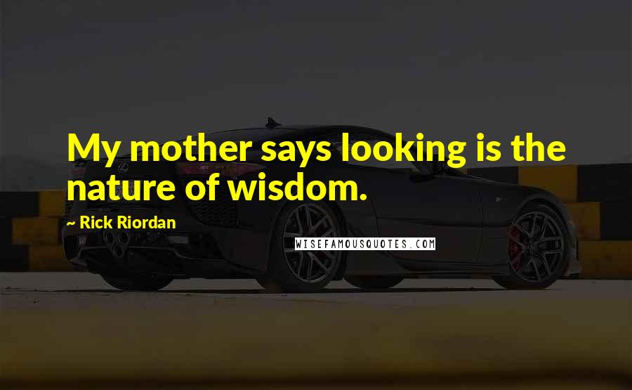 Rick Riordan Quotes: My mother says looking is the nature of wisdom.