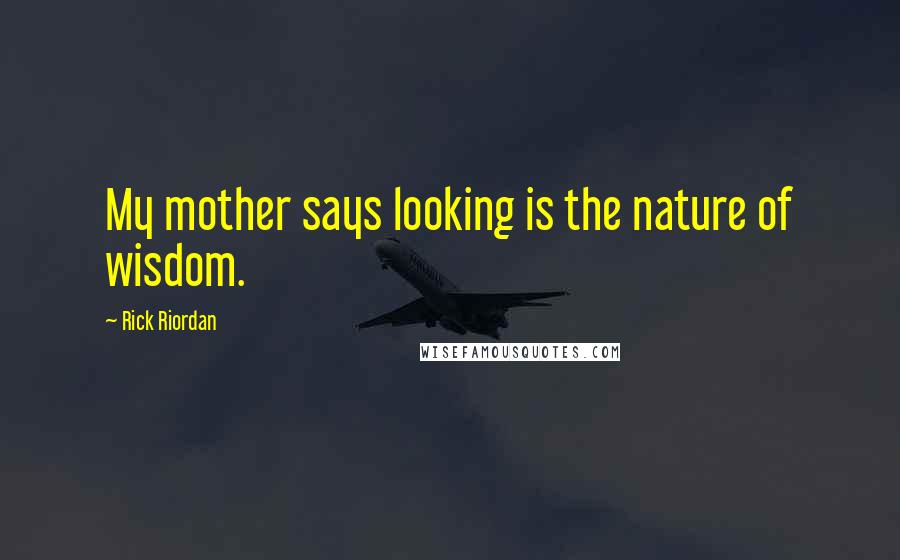 Rick Riordan Quotes: My mother says looking is the nature of wisdom.