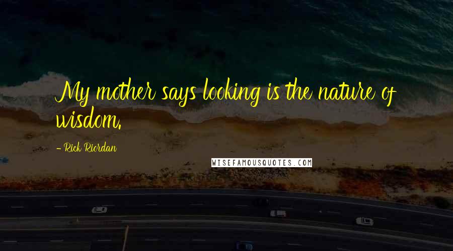 Rick Riordan Quotes: My mother says looking is the nature of wisdom.