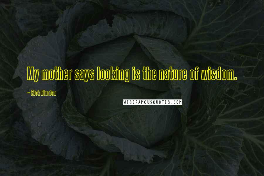 Rick Riordan Quotes: My mother says looking is the nature of wisdom.