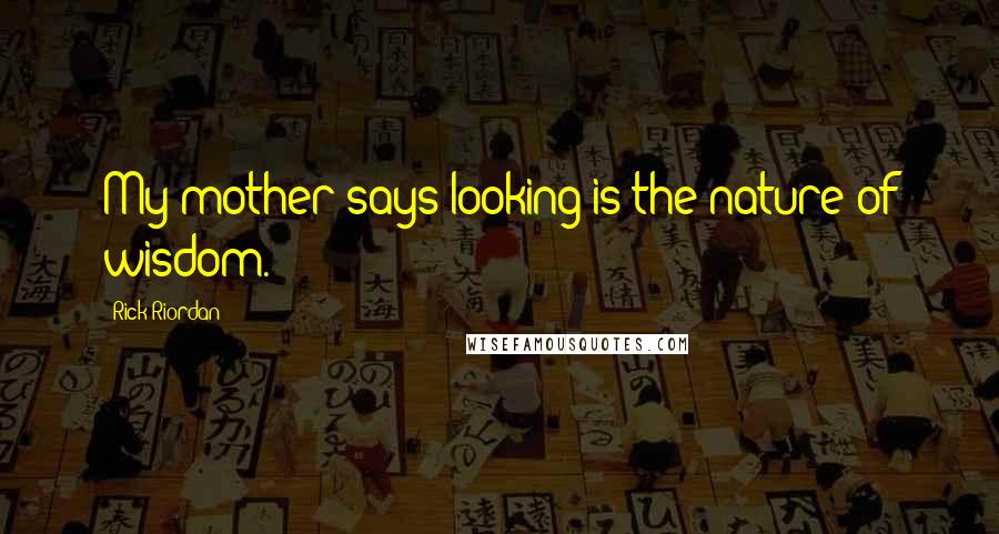 Rick Riordan Quotes: My mother says looking is the nature of wisdom.