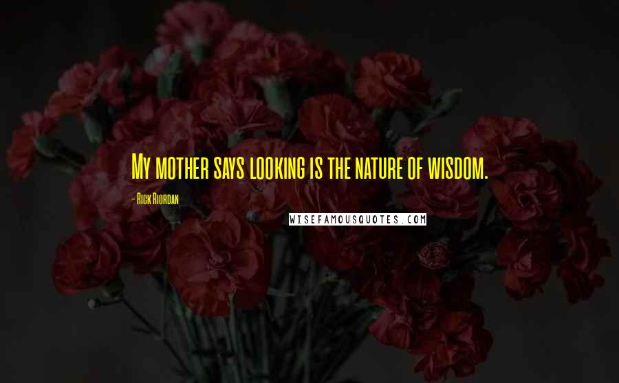 Rick Riordan Quotes: My mother says looking is the nature of wisdom.