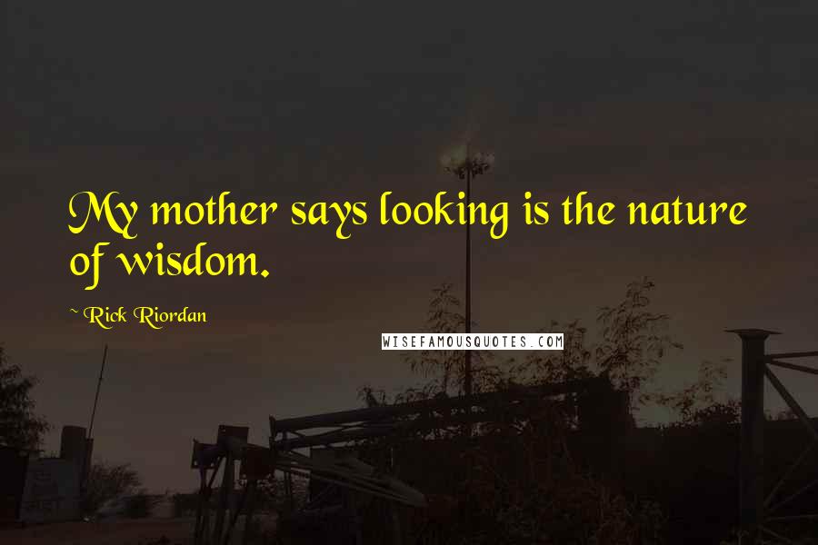 Rick Riordan Quotes: My mother says looking is the nature of wisdom.