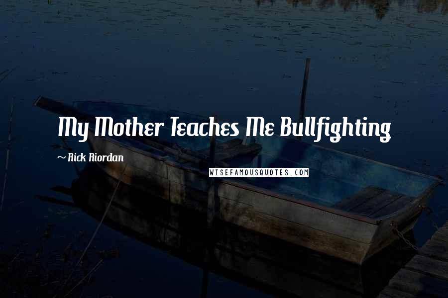 Rick Riordan Quotes: My Mother Teaches Me Bullfighting